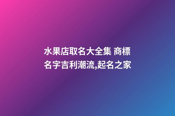 水果店取名大全集 商標名字吉利潮流,起名之家-第1張-店鋪起名-玄機派